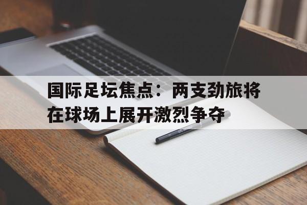 国际足坛焦点:两支劲旅将在球场上展开激烈争夺的简单介绍