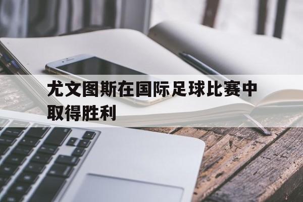 尤文图斯在国际足球比赛中取得胜利