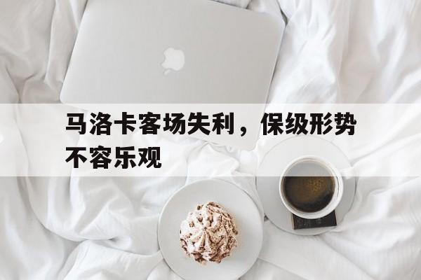 关于马洛卡客场失利，保级形势不容乐观的信息
