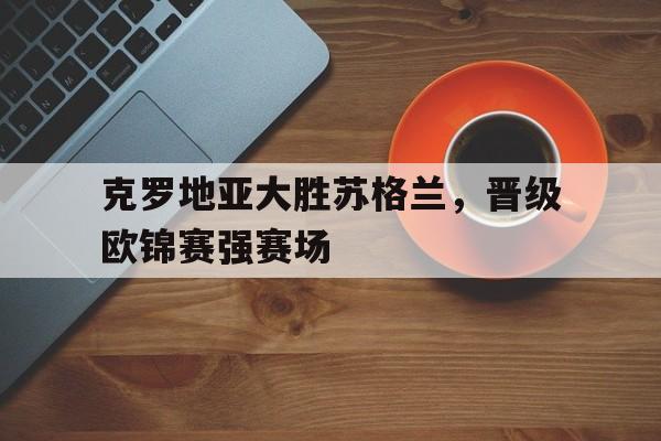 克罗地亚大胜苏格兰，晋级欧锦赛强赛场的简单介绍